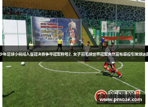 1. 少年足球小将闯入亚冠决赛争夺冠军称号2. 女子羽毛球世界冠军突然宣布退役引发球迷困惑