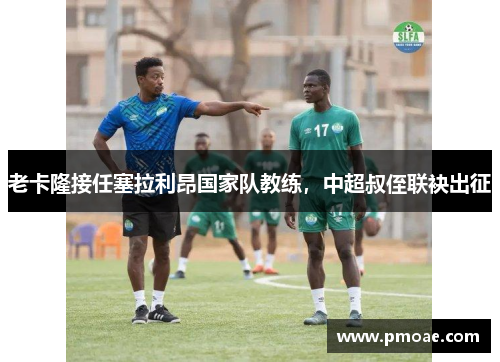 老卡隆接任塞拉利昂国家队教练，中超叔侄联袂出征