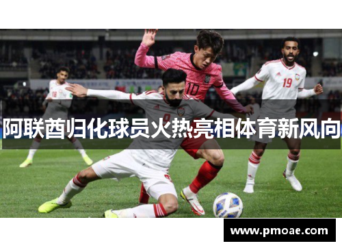 阿联酋归化球员火热亮相体育新风向