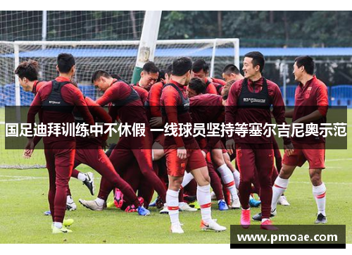 国足迪拜训练中不休假 一线球员坚持等塞尔吉尼奥示范